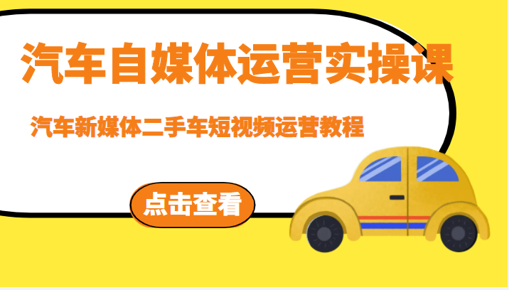 汽车自媒体运营实操课，汽车新媒体二手车短视频运营教程（价值8888元）-1950项目|专注资源教程分享