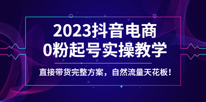 2023抖音电商0粉起号实操教学，直接带货完整方案，自然流量天花板-1950项目|专注资源教程分享