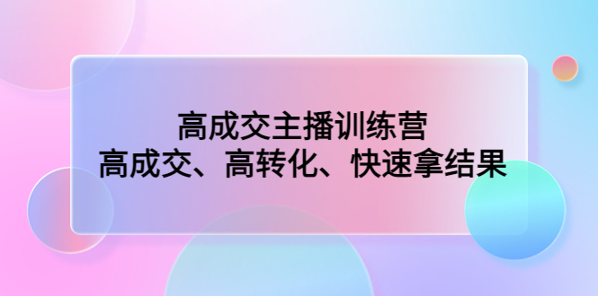 高成交主播训练营：高成交、高转化、快速拿结果-1950项目|专注资源教程分享