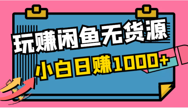 玩赚闲鱼无货源，小白一部手机0成本操作，日赚1000+！-1950项目|专注资源教程分享