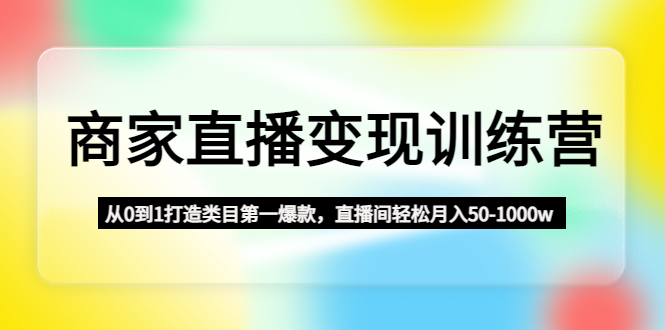 商家直播变现训练营：从0到1打造类目第一爆款，直播间轻松月入50-1000w-1950项目|专注资源教程分享