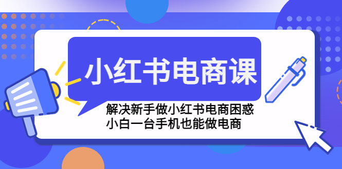 小红书电商课程，解决新手做小红书电商困惑，小白一台手机也能做电商-1950项目|专注资源教程分享