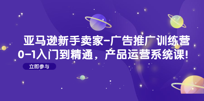 亚马逊新手卖家-广告推广训练营：0-1入门到精通，产品运营系统课-1950项目|专注资源教程分享