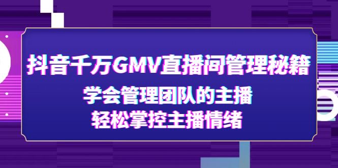 抖音千万GMV直播间管理秘籍：学会管理团队的主播，轻松掌控主播情绪-1950项目|专注资源教程分享