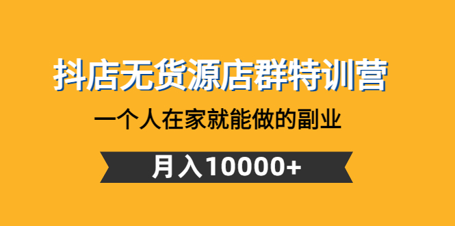 抖店无货源店群特训营：一个人在家就能做的副业，月入10000+-1950项目|专注资源教程分享