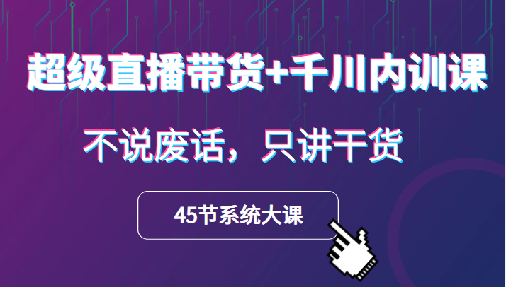 超级直播带货+千川内训课，45节系统大课，不说废话，只讲干货-1950项目|专注资源教程分享