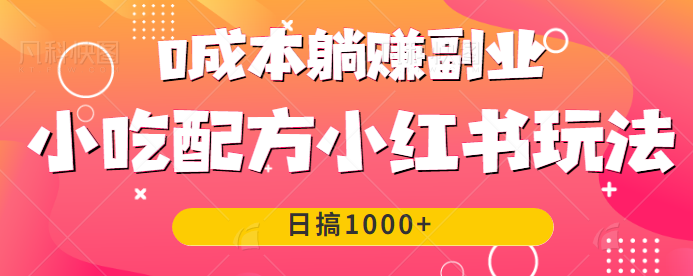 被忽视的0成本躺赚副业项目，小吃配方小红书玩法日搞1000+，一单利润298！-1950项目|专注资源教程分享