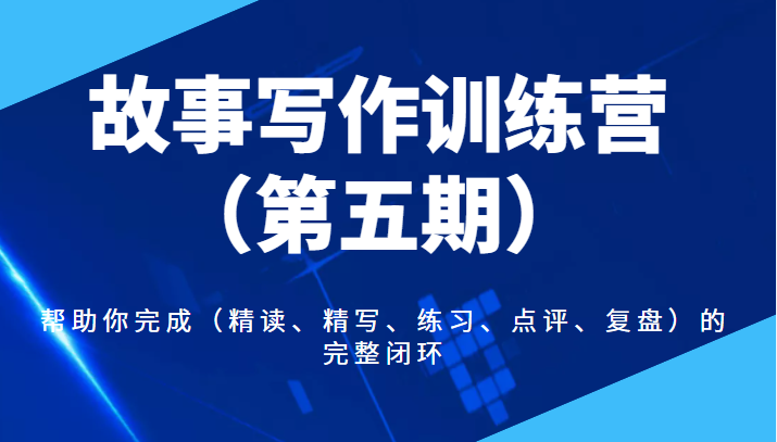 故事写作训练营（第五期），帮助你完成（精读、精写、练习、点评、复盘）的完整闭环-1950项目|专注资源教程分享