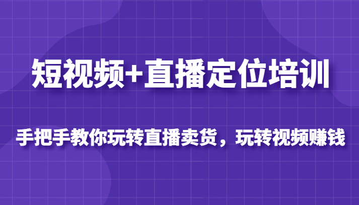 短视频+直播定位培训，手把手教你玩转直播卖货，玩转视频赚钱-1950项目|专注资源教程分享