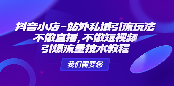 抖音小店-站外私域引流玩法：不做直播，不做短视频，引爆流量技术教程-1950项目|专注资源教程分享