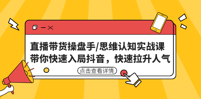 直播带货操盘手/思维认知实战课：带你快速入局抖音，快速拉升人气-1950项目|专注资源教程分享