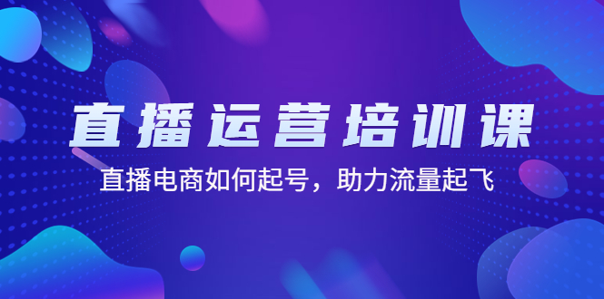 直播运营培训课：直播电商如何起号，助力流量起飞（11节课）-1950项目|专注资源教程分享