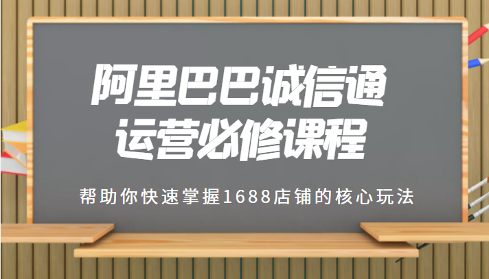 1688专业级知识库-阿里巴巴诚信通运营必修课程，帮助你快速掌握1688店铺的核心玩法-1950项目|专注资源教程分享