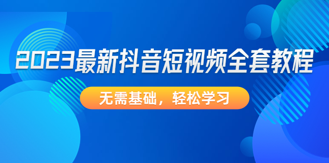 2023最新抖音短视频全套教程，无需基础，轻松学习-1950项目|专注资源教程分享