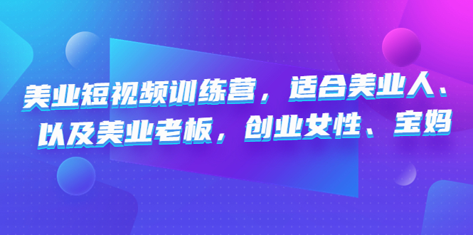 美业短视频训练营，适合美业人、以及美业老板，创业女性、宝妈-1950项目|专注资源教程分享