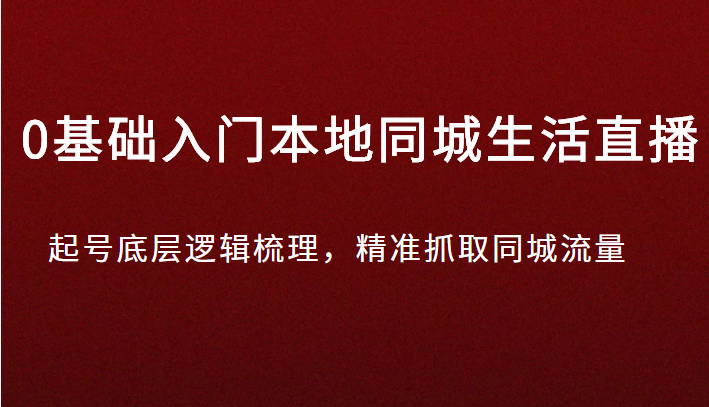 0基础入门本地同城生活直播，起号底层逻辑梳理，精准抓取同城流量-1950项目|专注资源教程分享