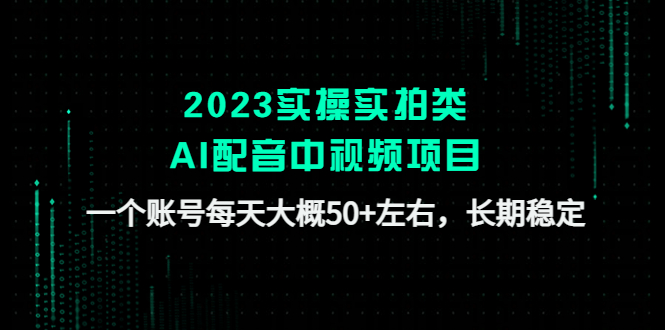 2023实操实拍类AI配音中视频项目，一个账号每天大概50+左右，长期稳定-1950项目|专注资源教程分享