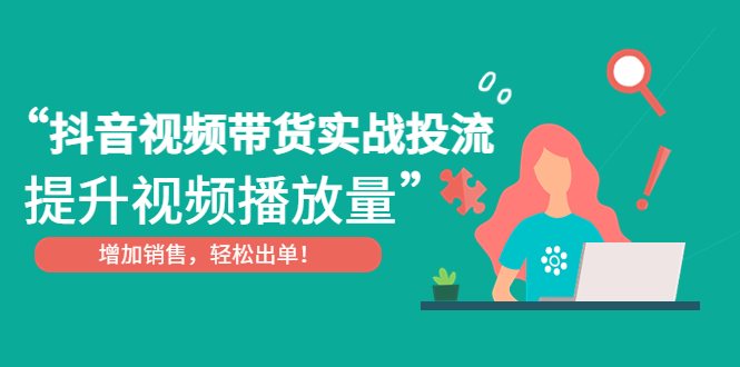 抖音视频带货实战投流，提升视频播放量，增加销售轻松出单-1950项目|专注资源教程分享