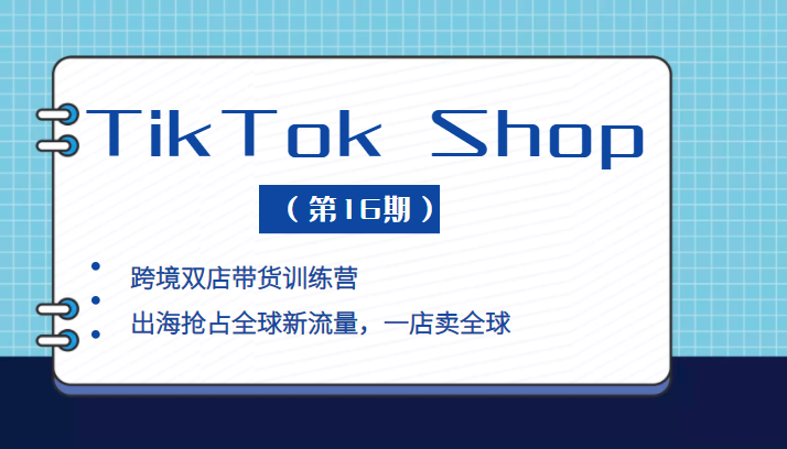 TikTok Shop 本土+跨境双店带货训练营，出海抢占全球新流量，一店卖全球-1950项目|专注资源教程分享