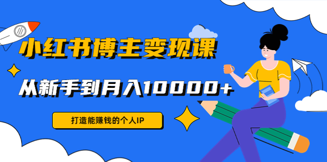 小红书博主变现课：打造能赚钱的个人IP，从新手到月入10000+(9节课-1950项目|专注资源教程分享