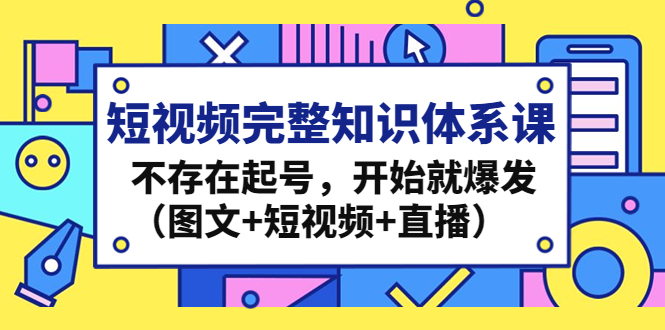 短视频完整知识体系课，不存在起号，开始就爆发（图文+短视频+直播）-1950项目|专注资源教程分享