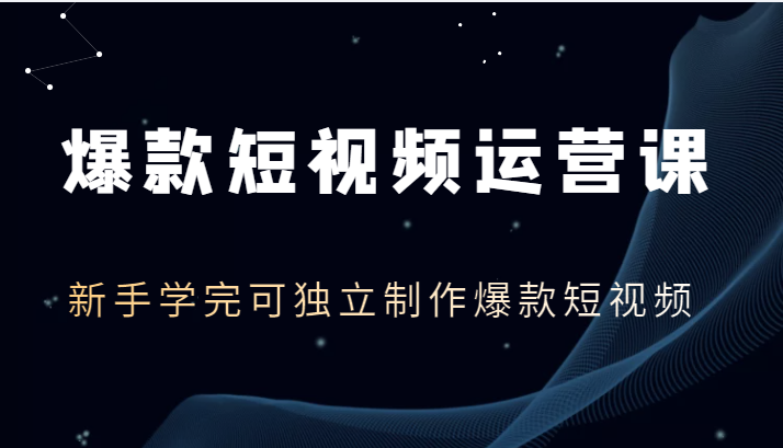 爆款短视频运营课，新手学完可独立制作爆款短视频（价值1980元）-1950项目|专注资源教程分享