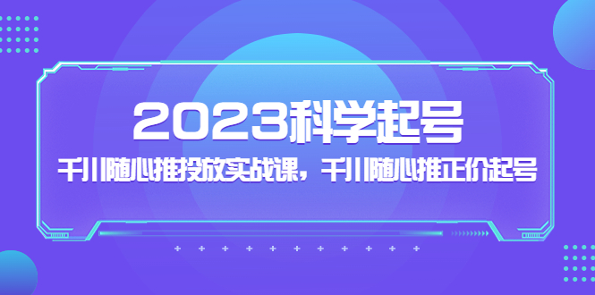 2023科学起号，千川随心推投放实战课，千川随心推正价起号-1950项目|专注资源教程分享