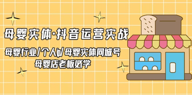 母婴实体·抖音运营实战 母婴行业·个人ip·母婴实体同城号 母婴店老板必学（无水印-1950项目|专注资源教程分享