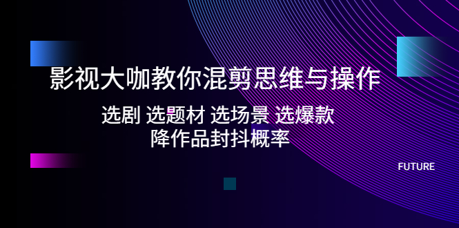 影视大咖教你混剪思维与操作：选剧 选题材 选场景 选爆款 降作品封抖概率-1950项目|专注资源教程分享