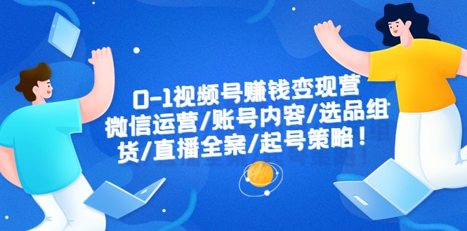 0-1视频号赚钱变现营：微信运营-账号内容-选品组货-直播全案-起号策略！-1950项目|专注资源教程分享