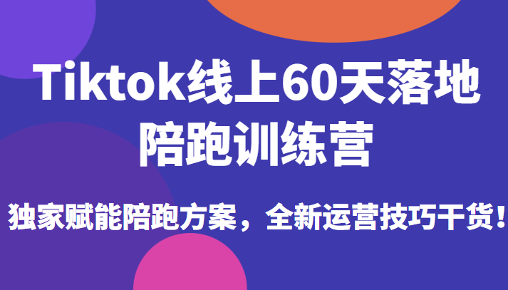 Tiktok线上60天落地陪跑训练营，独家赋能陪跑方案，全新运营技巧干货-1950项目|专注资源教程分享