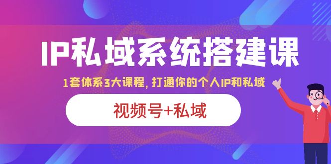 IP私域 系统搭建课，视频号+私域 1套 体系 3大课程，打通你的个人ip私域-1950项目|专注资源教程分享