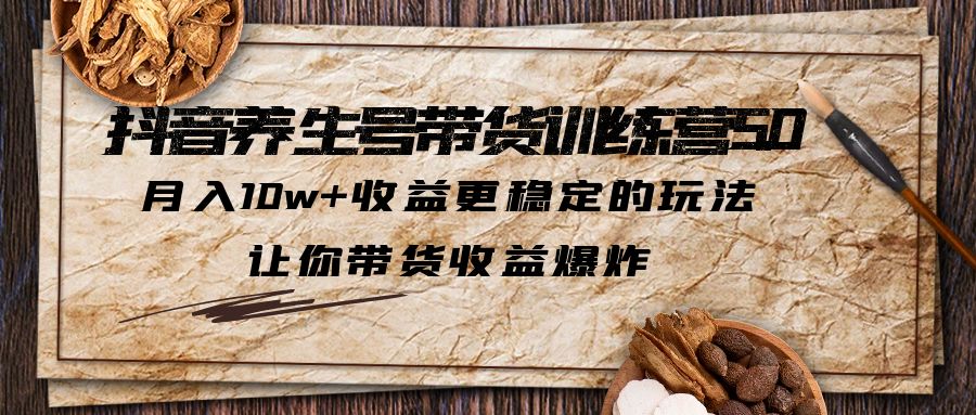 抖音养生号带货·训练营5.0，月入10w+收益更稳定的玩法，让你带货收益爆炸-1950项目|专注资源教程分享