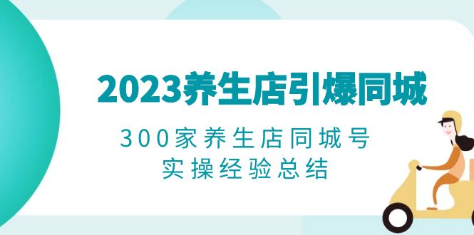 2023养生店·引爆同城，300家养生店同城号实操经验总结-1950项目|专注资源教程分享