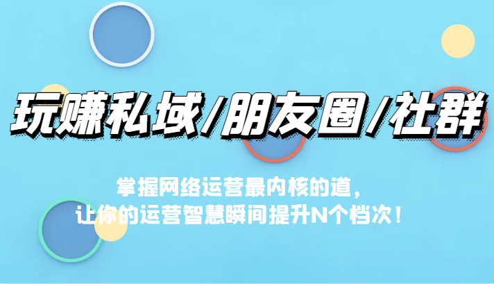 玩赚私域/朋友圈/社群，掌握网络运营最内核的道，让你的运营智慧瞬间提升N个档-1950项目|专注资源教程分享