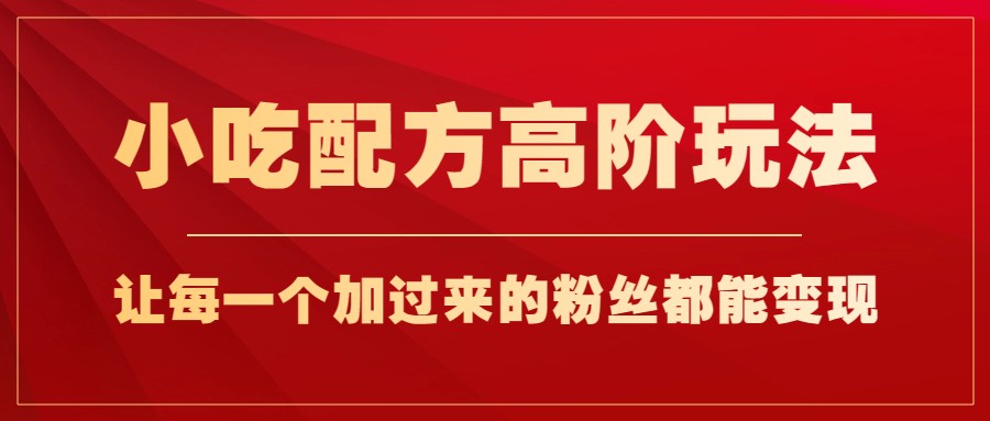 小吃配方高阶玩法，每个加过来的粉丝都能变现，一部手机轻松月入1w+-1950项目|专注资源教程分享