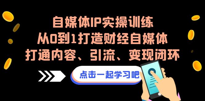 自媒体IP实操训练，从0到1打造财经自媒体，打通内容、引流、变现闭环-1950项目|专注资源教程分享