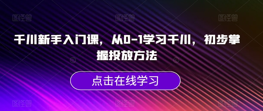 千川新手入门课，从0-1学习千川，初步掌握投放方法-1950项目|专注资源教程分享