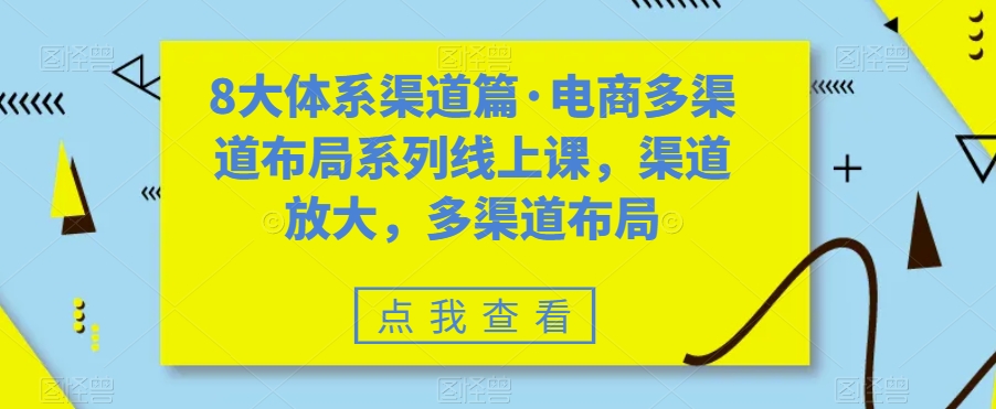 8大体系渠道篇·电商多渠道布局系列线上课，渠道放大，多渠道布局-1950项目|专注资源教程分享